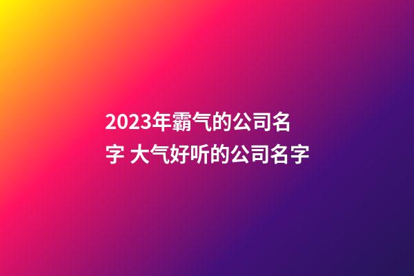 2023年霸气的公司名字 大气好听的公司名字